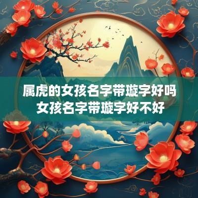 属虎的女孩名字带璇字好吗 女孩名字带璇字好不好