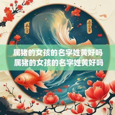 属猪的女孩的名字姓黄好吗 属猪的女孩的名字姓黄好吗好听吗