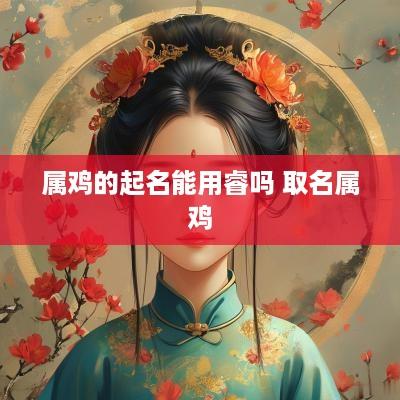 属鸡的起名能用睿吗 取名属鸡