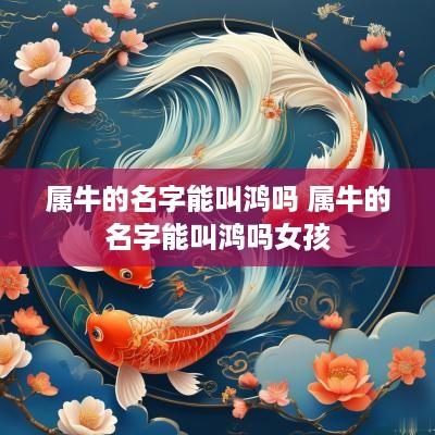 属牛的名字能叫鸿吗 属牛的名字能叫鸿吗女孩
