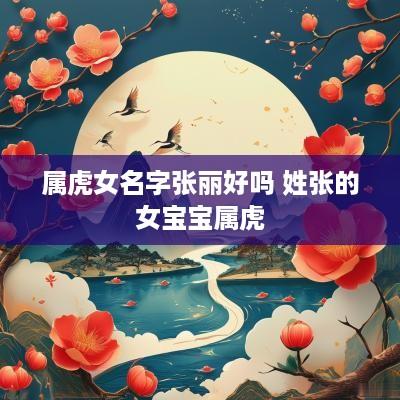 属虎女名字张丽好吗 姓张的女宝宝属虎