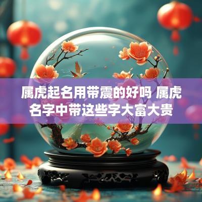 属虎起名用带震的好吗 属虎名字中带这些字大富大贵