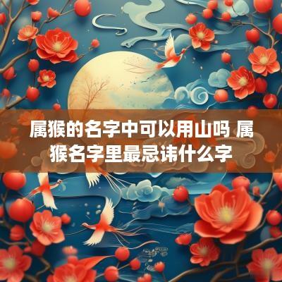 属猴的名字中可以用山吗 属猴名字里最忌讳什么字