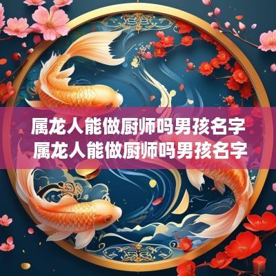 属龙人能做厨师吗男孩名字 属龙人能做厨师吗男孩名字叫什么