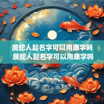 属蛇人起名字可以用康字吗 属蛇人起名字可以用康字吗女孩