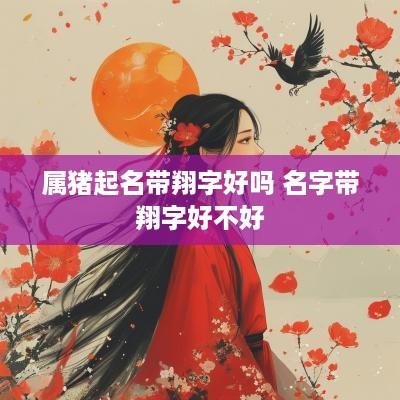 属猪起名带翔字好吗 名字带翔字好不好