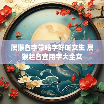 属猴名字带啥字好听女生 属猴起名宜用字大全女