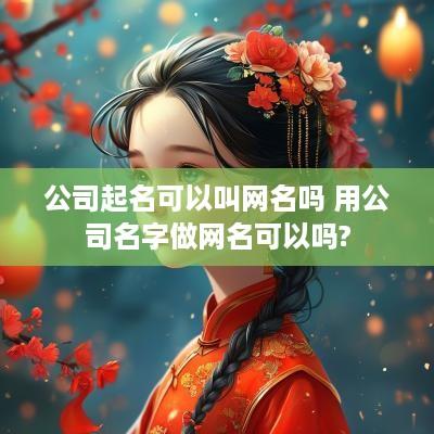 公司起名可以叫网名吗 用公司名字做网名可以吗?