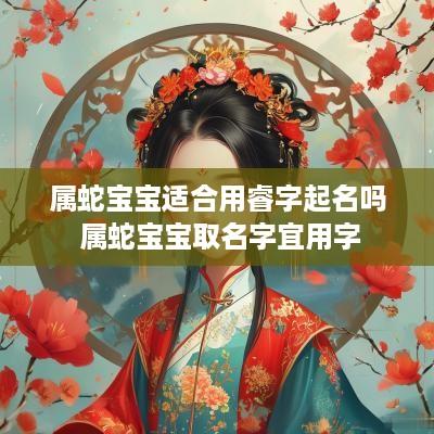属蛇宝宝适合用睿字起名吗 属蛇宝宝取名字宜用字
