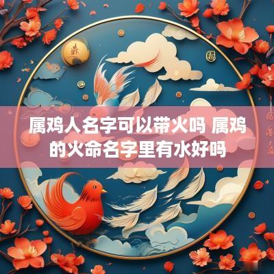属鸡人名字可以带火吗 属鸡的火命名字里有水好吗