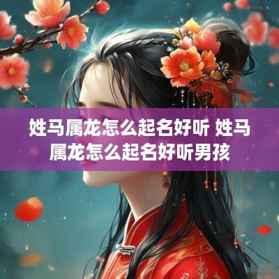 姓马属龙怎么起名好听 姓马属龙怎么起名好听男孩