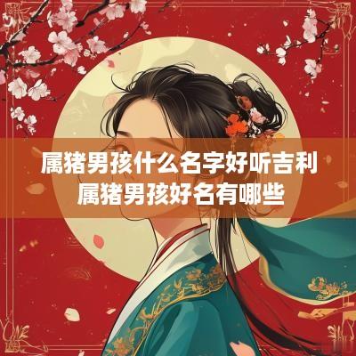 属猪男孩什么名字好听吉利 属猪男孩好名有哪些
