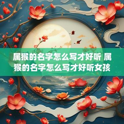 属猴的名字怎么写才好听 属猴的名字怎么写才好听女孩