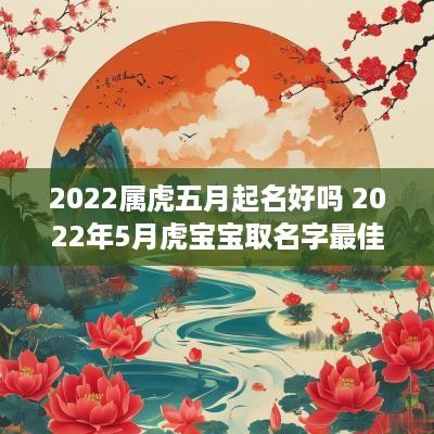 2025属虎五月起名好吗 2025年5月虎宝宝取名字最佳字