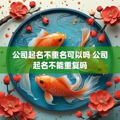 公司起名不重名可以吗 公司起名不能重复吗