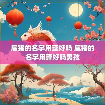 属猪的名字用瑾好吗 属猪的名字用瑾好吗男孩