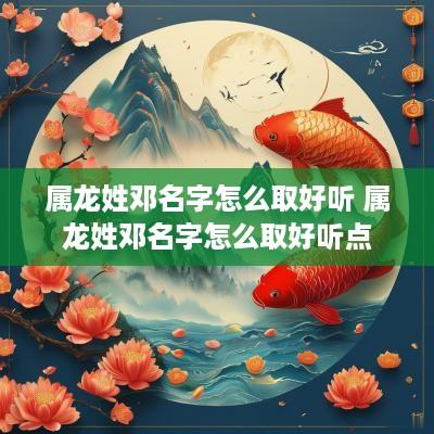 属龙姓邓名字怎么取好听 属龙姓邓名字怎么取好听点