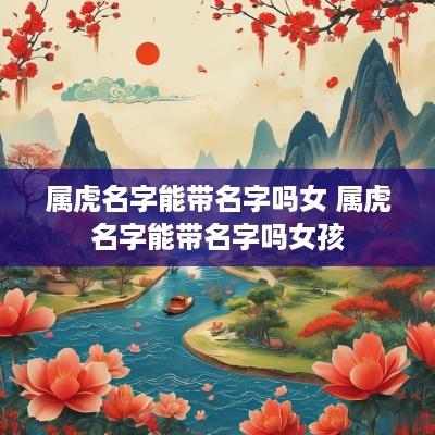 属虎名字能带名字吗女 属虎名字能带名字吗女孩