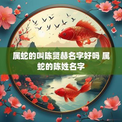 属蛇的叫陈贤赫名字好吗 属蛇的陈姓名字 属蛇的叫陈贤赫名字好吗 属蛇的陈姓名字