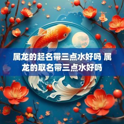 属龙的起名带三点水好吗 属龙的取名带三点水好吗