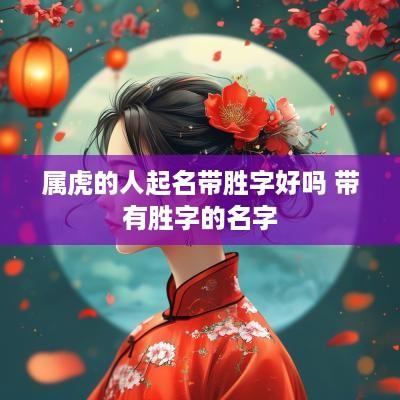 属虎的人起名带胜字好吗 带有胜字的名字