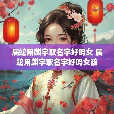 属蛇用麒字取名字好吗女 属蛇用麒字取名字好吗女孩