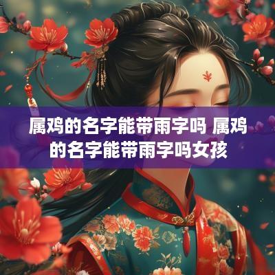属鸡的名字能带雨字吗 属鸡的名字能带雨字吗女孩