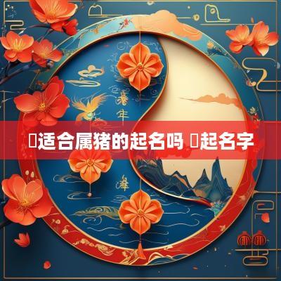 濛适合属猪的起名吗 濛起名字