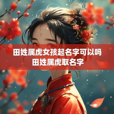 田姓属虎女孩起名字可以吗 田姓属虎取名字
