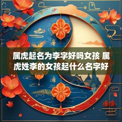 属虎起名为李字好吗女孩 属虎姓李的女孩起什么名字好