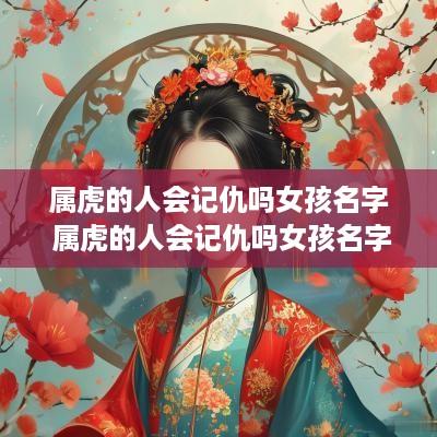 属虎的人会记仇吗女孩名字 属虎的人会记仇吗女孩名字大全