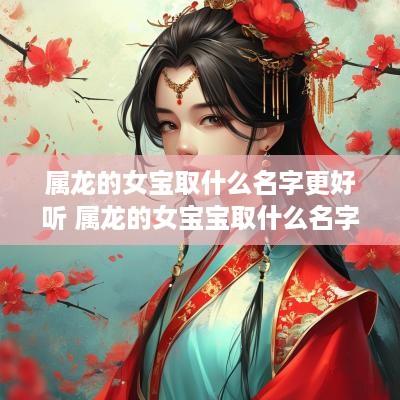 属龙的女宝取什么名字更好听 属龙的女宝宝取什么名字好