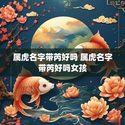属虎名字带芮好吗 属虎名字带芮好吗女孩