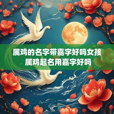 属鸡的名字带嘉字好吗女孩 属鸡起名用嘉字好吗