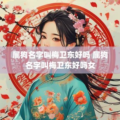 属狗名字叫梅卫东好吗 属狗名字叫梅卫东好吗女
