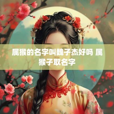 属猴的名字叫魏子杰好吗 属猴子取名字