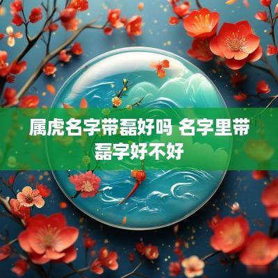 属虎名字带磊好吗 名字里带磊字好不好