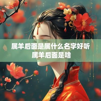属羊后面是属什么名字好听 属羊后面是啥 属羊后面是属什么名字好听 属羊后面是啥