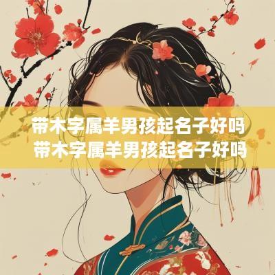 带木字属羊男孩起名子好吗 带木字属羊男孩起名子好吗