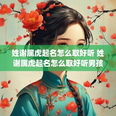 姓谢属虎起名怎么取好听 姓谢属虎起名怎么取好听男孩