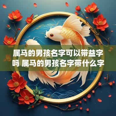 属马的男孩名字可以带益字吗 属马的男孩名字带什么字好