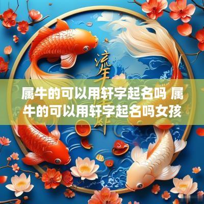 属牛的可以用轩字起名吗 属牛的可以用轩字起名吗女孩