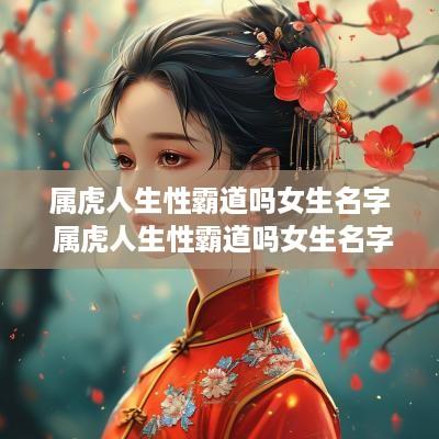 属虎人生性霸道吗女生名字 属虎人生性霸道吗女生名字叫什么