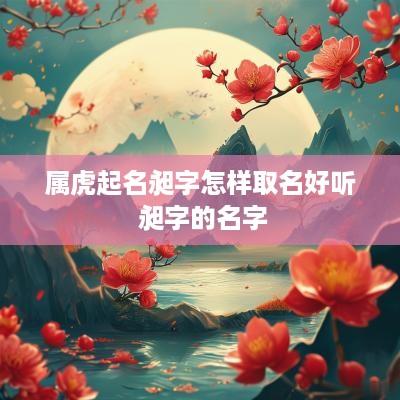 属虎起名昶字怎样取名好听 昶字的名字