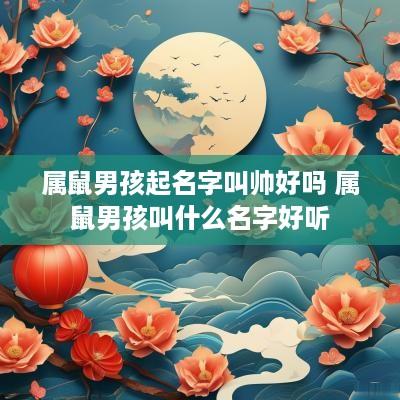 属鼠男孩起名字叫帅好吗 属鼠男孩叫什么名字好听 属鼠男孩起名字叫帅好吗 属鼠男孩叫什么名字好听