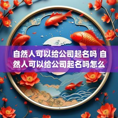 自然人可以给公司起名吗 自然人可以给公司起名吗怎么起