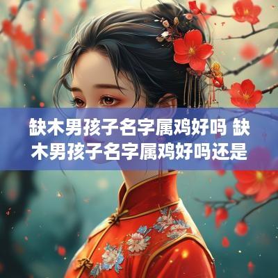 缺木男孩子名字属鸡好吗 缺木男孩子名字属鸡好吗还是属兔
