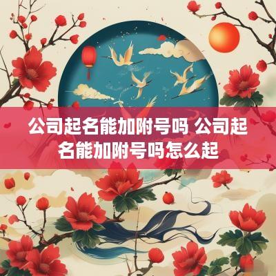 公司起名能加附号吗 公司起名能加附号吗怎么起