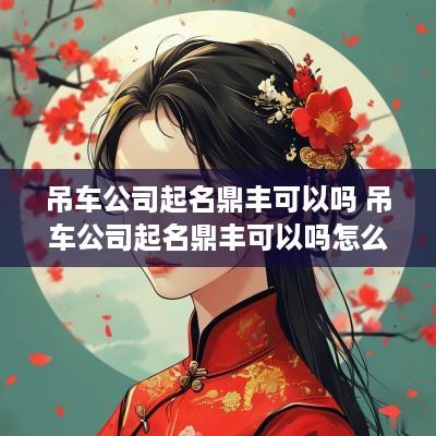吊车公司起名鼎丰可以吗 吊车公司起名鼎丰可以吗怎么起