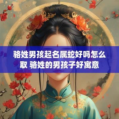 骆姓男孩起名属蛇好吗怎么取 骆姓的男孩子好寓意